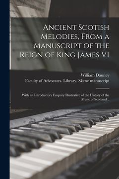 portada Ancient Scotish Melodies, From a Manuscript of the Reign of King James VI: With an Introductory Enquiry Illustrative of the History of the Music of Sc (en Inglés)