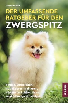 Der Umfassende Ratgeber für den Zwergspitz: Finden, Vorbereiten, Sozialisieren, Trainieren, Füttern und Lieben Ihres Neuen Zwergspitz-Welpen (en Alemán)