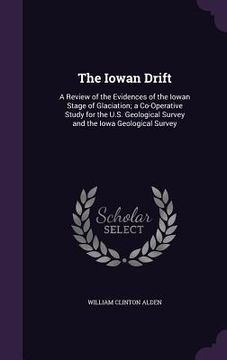 portada The Iowan Drift: A Review of the Evidences of the Iowan Stage of Glaciation; a Co-Operative Study for the U.S. Geological Survey and th (en Inglés)