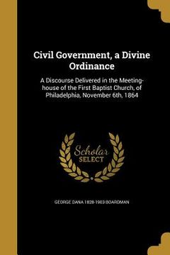 portada Civil Government, a Divine Ordinance: A Discourse Delivered in the Meeting-house of the First Baptist Church, of Philadelphia, November 6th, 1864