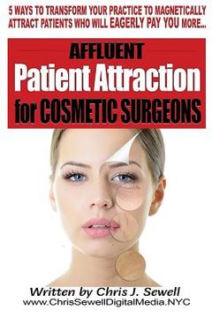 portada Affluent Patient Attraction for Cosmetic Surgeons: 5 Magnetic Ways To Transform Your Medical Practice By Attracting Patients Who Pay More (en Inglés)