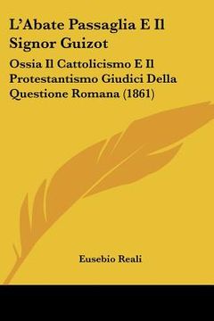 portada L'Abate Passaglia E Il Signor Guizot: Ossia Il Cattolicismo E Il Protestantismo Giudici Della Questione Romana (1861) (en Italiano)