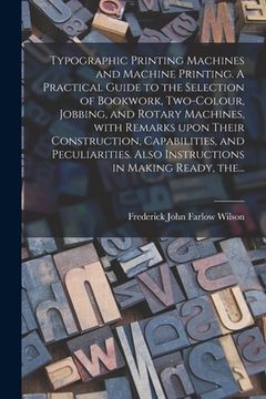 portada Typographic Printing Machines and Machine Printing. A Practical Guide to the Selection of Bookwork, Two-colour, Jobbing, and Rotary Machines, With Rem (in English)