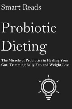 portada Probiotic Dieting: The Miracle of Probiotics in Healing Your Gut, Trimming Belly Fat and Weight Loss (en Inglés)