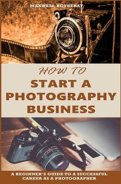 portada How to Start a Photography Business: A Beginner's Guide to A Successful Career as A Photographer (in English)