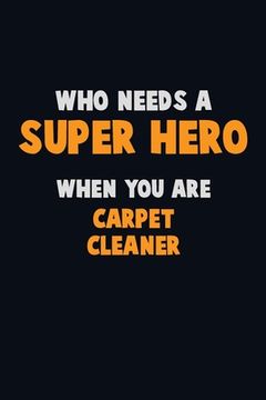 portada Who Need A SUPER HERO, When You Are Carpet Cleaner: 6X9 Career Pride 120 pages Writing Notebooks (in English)
