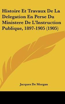 portada Histoire Et Travaux De La Delegation En Perse Du Ministere De L'Instruction Publique, 1897-1905 (1905) (en Francés)