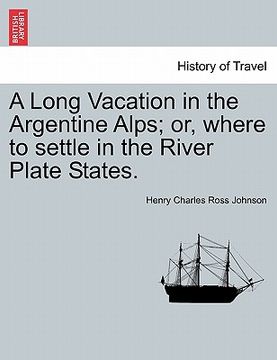 portada a long vacation in the argentine alps; or, where to settle in the river plate states. (en Inglés)