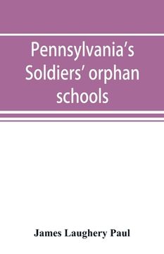 portada Pennsylvania's soldiers' orphan schools, giving a brief account of the origin of the late civil war, the rise and progress of the orphan system, and l (en Inglés)