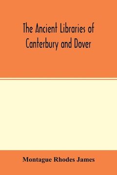 portada The ancient libraries of Canterbury and Dover. The catalogues of the libraries of Christ church priory and St. Augustine's abbey at Canterbury and of