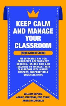 portada Keep Calm and Manage Your Classroom High School Guide: : An Effective Way for Character Development Coaches, ISS/ACS Coordinators and Teachers to Mana (en Inglés)