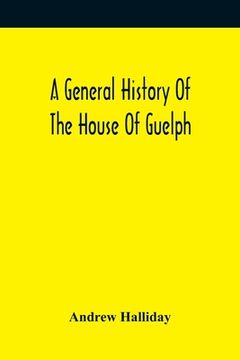 portada A General History Of The House Of Guelph, Or Royal Family Of Great Britain, From The Earliest Period In Which The Name Appears Upon Record To The Acce (en Inglés)