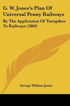 portada g. w. jones's plan of universal penny railways: by the application of turnpikes to railways (1869)
