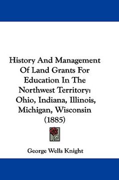 portada history and management of land grants for education in the northwest territory: ohio, indiana, illinois, michigan, wisconsin (1885) (en Inglés)