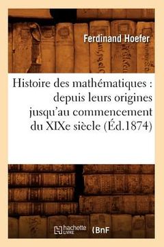 portada Histoire Des Mathématiques: Depuis Leurs Origines Jusqu'au Commencement Du XIXe Siècle (Éd.1874) (in French)