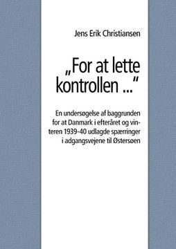 portada For at lette kontrollen ...: En undersøgelse af baggrunden for at Danmark i efteråret og vinteren 1939-40 udlagde spærringer i adgangsvejene til Øs