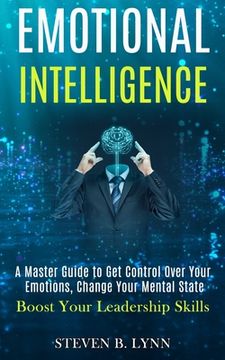 portada Emotional Intelligence: A Master Guide to Get Control Over Your Emotions, Change Your Mental State (Boost Your Leadership Skills) (en Inglés)