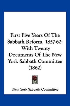 portada first five years of the sabbath reform, 1857-62: with twenty documents of the new york sabbath committee (1862) (en Inglés)