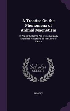 portada A Treatise On the Phenomena of Animal Magnetism: In Which the Same Are Systematically Explained According to the Laws of Nature (en Inglés)