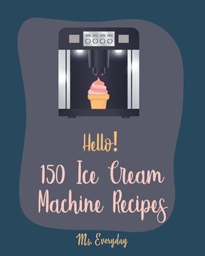 portada Hello! 150 Ice Cream Machine Recipes: Best Ice Cream Machine Cookbook Ever For Beginners [Sorbet Recipes; Gelato Recipe; Apricot Recipes; Prune Recipe