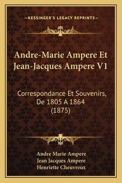 portada Andre-Marie Ampere Et Jean-Jacques Ampere V1: Correspondance Et Souvenirs, De 1805 A 1864 (1875) (en Francés)