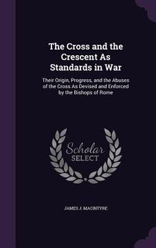 portada The Cross and the Crescent As Standards in War: Their Origin, Progress, and the Abuses of the Cross As Devised and Enforced by the Bishops of Rome (en Inglés)