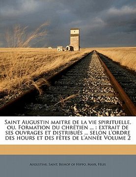 portada Saint Augustin maitre de la vie spirituelle, ou, Formation du chrétien ...: extrait de ses ouvrages et distribués ... selon l'ordre des hours et des f (in French)