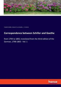 portada Correspondence between Schiller and Goethe: from 1794 to 1805; translated from the third edition of the German, 1798-1805 - Vol. 1 (en Inglés)