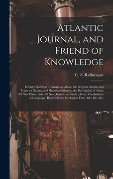 portada Atlantic Journal, and Friend of Knowledge [microform]: in Eight Numbers: Containing About 160 Original Articles and Tracts on Natural and Historical S (en Inglés)
