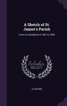 portada A Sketch of St. James's Parish: From its Foundation in 1807 to 1899