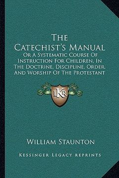 portada the catechist's manual: or a systematic course of instruction for children, in the doctrine, discipline, order, and worship of the protestant (en Inglés)