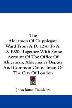 portada the aldermen of cripplegate ward from a.d. 1276 to a.d. 1900, together with some account of the office of alderman, alderman's deputy and common counc (en Inglés)