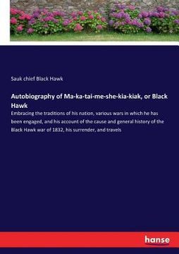 portada Autobiography of Ma-ka-tai-me-she-kia-kiak, or Black Hawk: Embracing the traditions of his nation, various wars in which he has been engaged, and his (in English)
