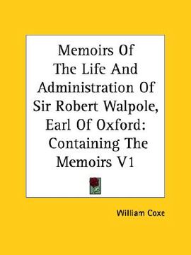 portada memoirs of the life and administration of sir robert walpole, earl of oxford: containing the memoirs v1 (en Inglés)