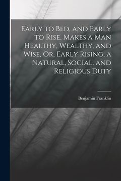 portada Early to Bed, and Early to Rise, Makes a Man Healthy, Wealthy, and Wise, Or, Early Rising, a Natural, Social, and Religious Duty (en Inglés)