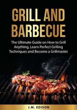 portada Grill and Barbecue: The Ultimate Guide on How to Grill Anything, Learn Perfect Grilling Techniques and Become a Grillmaster (in English)