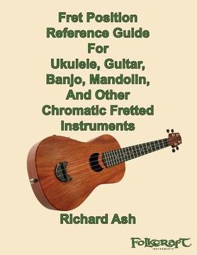 portada Fret Position Reference Guide For Ukulele, Guitar, Banjo, Mandolin And Other Chromatic Fretted Instruments (en Inglés)