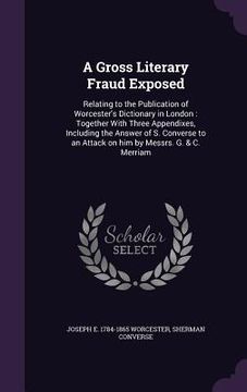 portada A Gross Literary Fraud Exposed: Relating to the Publication of Worcester's Dictionary in London: Together With Three Appendixes, Including the Answer (en Inglés)