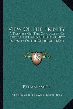 portada view of the trinity: a treatise on the character of jesus christ, and on the trina treatise on the character of jesus christ, and on the tr (in English)