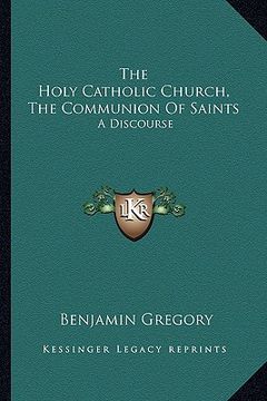 portada the holy catholic church, the communion of saints: a discourse (en Inglés)