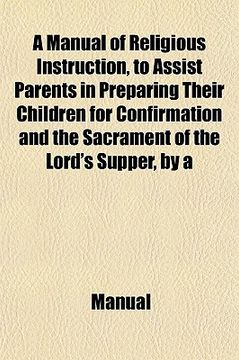 portada a   manual of religious instruction, to assist parents in preparing their children for confirmation and the sacrament of the lord's supper, by a lay m