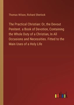 portada The Practical Christian: Or, the Devout Penitent. a Book of Devotion, Containing the Whole Duty of a Christian, In All Occasions and Necessitie (in English)