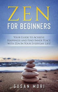 portada Zen for Beginners: Your Guide to Achieving Happiness and Finding Inner Peace with Zen in Your Everyday Life (in English)