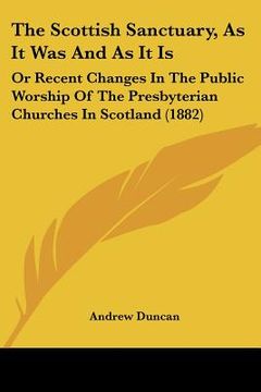 portada the scottish sanctuary, as it was and as it is: or recent changes in the public worship of the presbyterian churches in scotland (1882) (en Inglés)