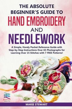 portada The Absolute Beginner's Guide to Hand Embroidery and Needlework: A Simple, Handy Pocket Reference Guide with Step-by-Step Instructions Over 65 Photogr (in English)