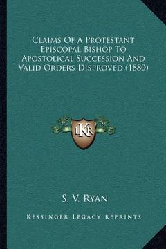 portada claims of a protestant episcopal bishop to apostolical succession and valid orders disproved (1880) (en Inglés)