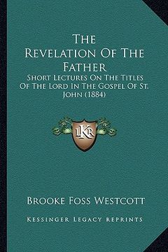 portada the revelation of the father: short lectures on the titles of the lord in the gospel of st. john (1884) (in English)