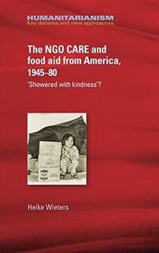 portada The NGO Care and Food Aid from America 1945-80: Showered With Kindness'? (Humanitarianism Key Debates and New Approaches MUP)