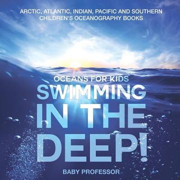 portada Swimming In The Deep! Oceans for Kids - Arctic, Atlantic, Indian, Pacific And Southern Children's Oceanography Books (en Inglés)