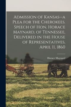 portada Admission of Kansas--a Plea for the Cherokees. Speech of Hon. Horace Maynard, of Tennessee, Delivered in the House of Representatives, April 11, 1860 (en Inglés)